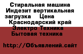 Стиральная машина Индезит,вертикальная загрузка. › Цена ­ 5 000 - Краснодарский край Электро-Техника » Бытовая техника   